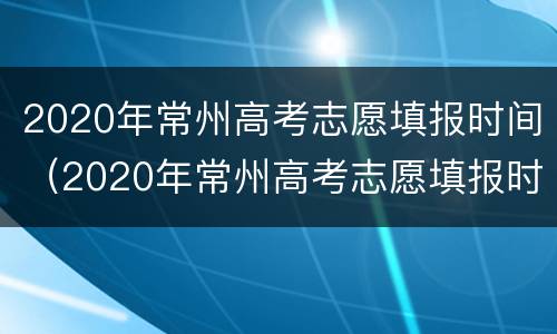 2020年常州高考志愿填报时间（2020年常州高考志愿填报时间是多少）