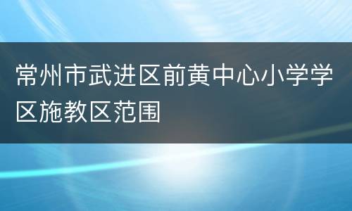 常州市武进区前黄中心小学学区施教区范围