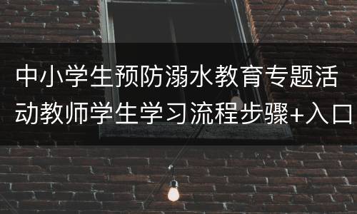 中小学生预防溺水教育专题活动教师学生学习流程步骤+入口