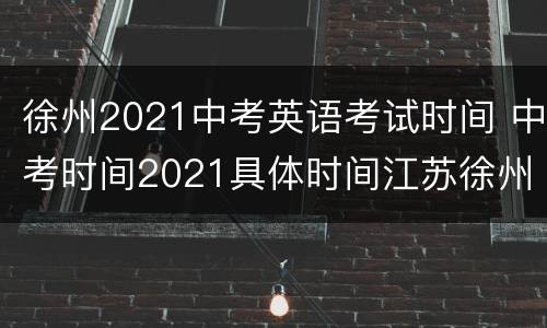 徐州2021中考英语考试时间 中考时间2021具体时间江苏徐州
