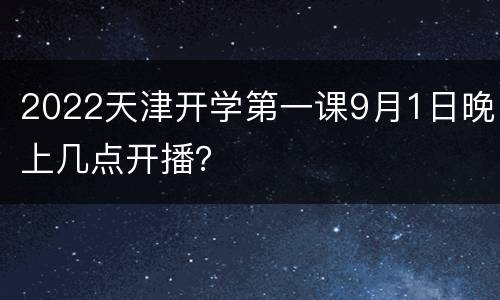2022天津开学第一课9月1日晚上几点开播？