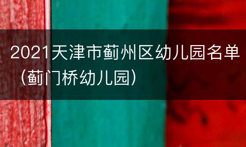 2021天津市蓟州区幼儿园名单（蓟门桥幼儿园）