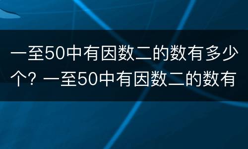 一至50中有因数二的数有多少个? 一至50中有因数二的数有多少个