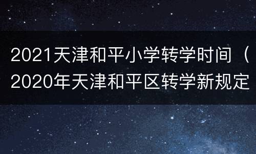 2021天津和平小学转学时间（2020年天津和平区转学新规定）