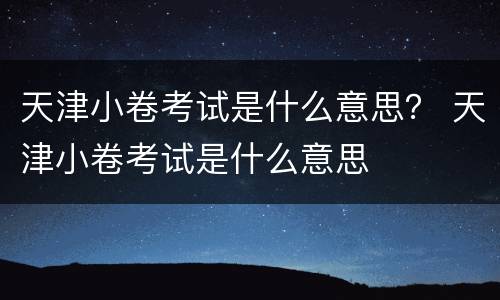天津小卷考试是什么意思？ 天津小卷考试是什么意思