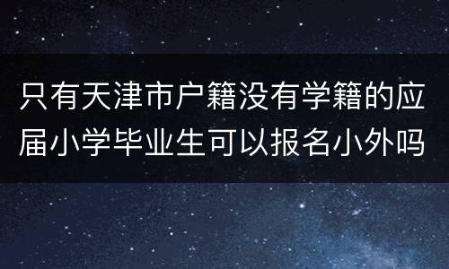 只有天津市户籍没有学籍的应届小学毕业生可以报名小外吗？