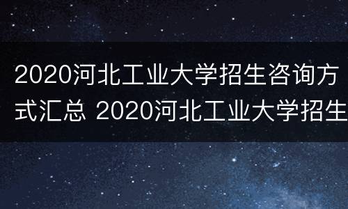 2020河北工业大学招生咨询方式汇总 2020河北工业大学招生咨询方式汇总表