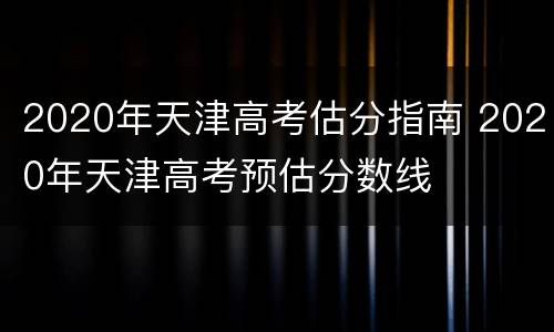 2020年天津高考估分指南 2020年天津高考预估分数线
