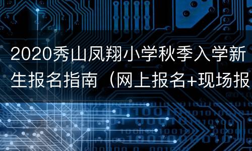 2020秀山凤翔小学秋季入学新生报名指南（网上报名+现场报名）