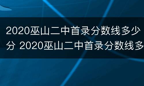 2020巫山二中首录分数线多少分 2020巫山二中首录分数线多少分及格
