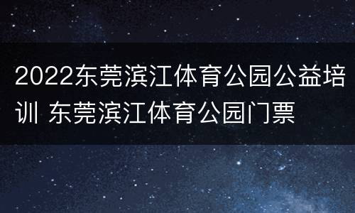 2022东莞滨江体育公园公益培训 东莞滨江体育公园门票