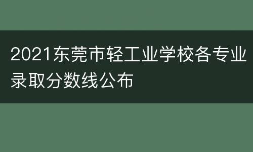 2021东莞市轻工业学校各专业录取分数线公布