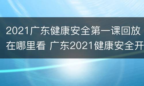 2021广东健康安全第一课回放在哪里看 广东2021健康安全开学第一课