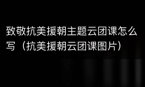致敬抗美援朝主题云团课怎么写（抗美援朝云团课图片）
