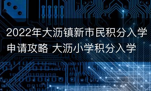 2022年大沥镇新市民积分入学申请攻略 大沥小学积分入学