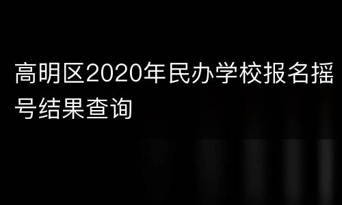 高明区2020年民办学校报名摇号结果查询