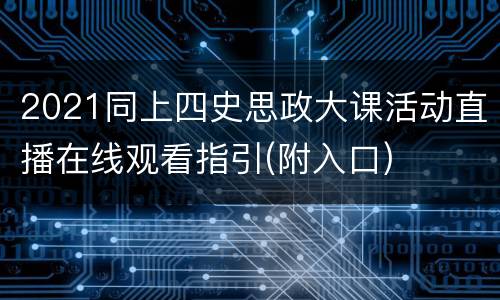 2021同上四史思政大课活动直播在线观看指引(附入口)