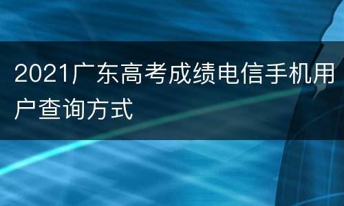 2021广东高考成绩电信手机用户查询方式