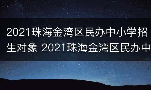 2021珠海金湾区民办中小学招生对象 2021珠海金湾区民办中小学招生对象有哪些