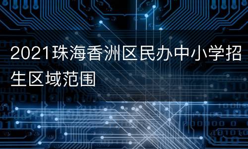 2021珠海香洲区民办中小学招生区域范围