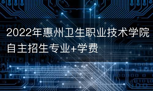 2022年惠州卫生职业技术学院自主招生专业+学费