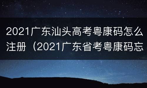 2021广东汕头高考粤康码怎么注册（2021广东省考粤康码忘记申报）