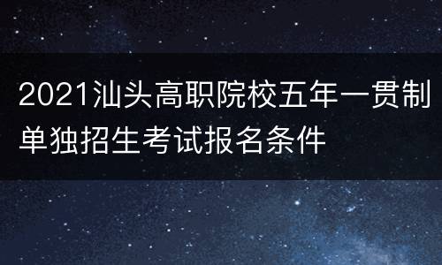 2021汕头高职院校五年一贯制单独招生考试报名条件