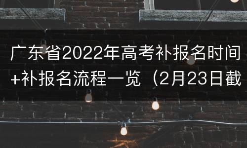 广东省2022年高考补报名时间+补报名流程一览（2月23日截止）