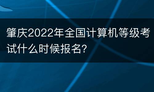 肇庆2022年全国计算机等级考试什么时候报名？