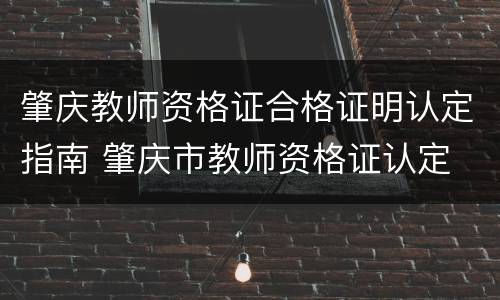肇庆教师资格证合格证明认定指南 肇庆市教师资格证认定