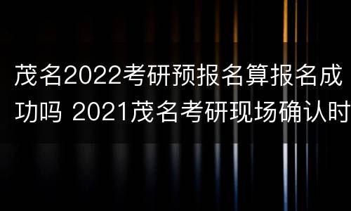 茂名2022考研预报名算报名成功吗 2021茂名考研现场确认时间
