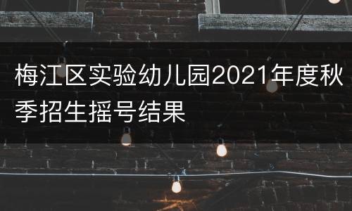 梅江区实验幼儿园2021年度秋季招生摇号结果