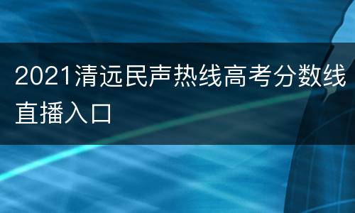 2021清远民声热线高考分数线直播入口