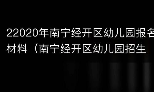 22020年南宁经开区幼儿园报名材料（南宁经开区幼儿园招生简章）