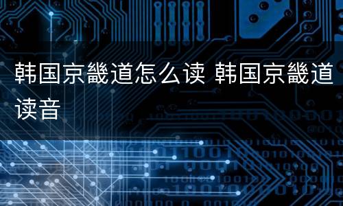 韩国京畿道怎么读 韩国京畿道读音