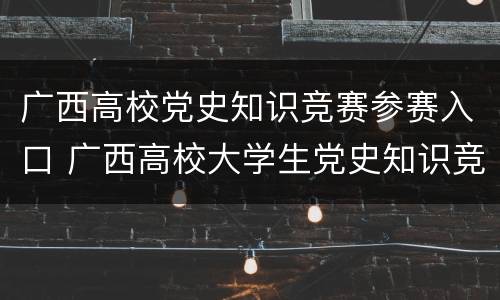 广西高校党史知识竞赛参赛入口 广西高校大学生党史知识竞赛