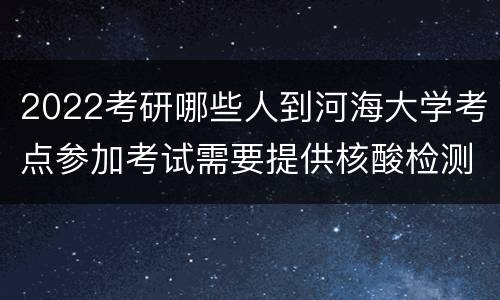 2022考研哪些人到河海大学考点参加考试需要提供核酸检测材料