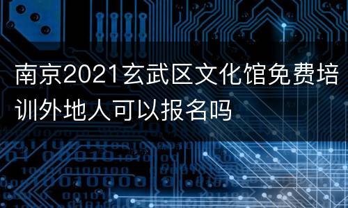 南京2021玄武区文化馆免费培训外地人可以报名吗