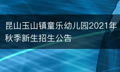昆山玉山镇童乐幼儿园2021年秋季新生招生公告
