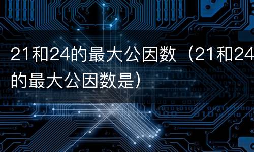 21和24的最大公因数（21和24的最大公因数是）
