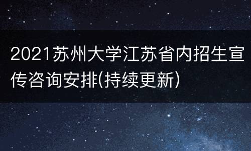 2021苏州大学江苏省内招生宣传咨询安排(持续更新)