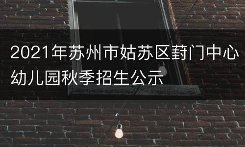 2021年苏州市姑苏区葑门中心幼儿园秋季招生公示