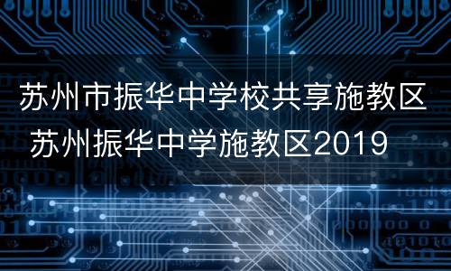 苏州市振华中学校共享施教区 苏州振华中学施教区2019