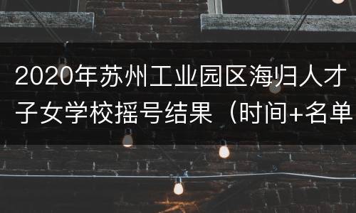 2020年苏州工业园区海归人才子女学校摇号结果（时间+名单）