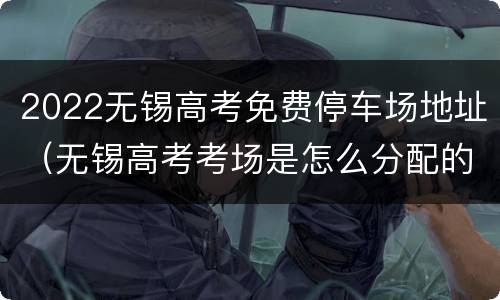 2022无锡高考免费停车场地址（无锡高考考场是怎么分配的,本校在本校考吗）