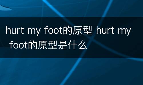 hurt my foot的原型 hurt my foot的原型是什么