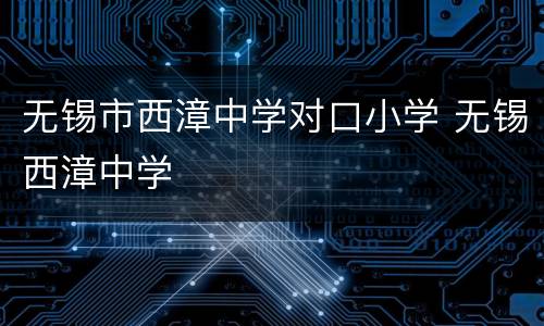 无锡市西漳中学对口小学 无锡西漳中学