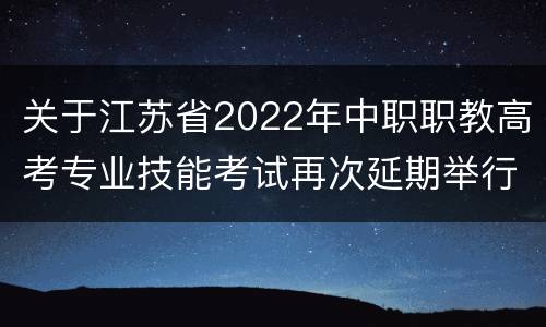 关于江苏省2022年中职职教高考专业技能考试再次延期举行的公告