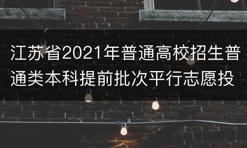 江苏省2021年普通高校招生普通类本科提前批次平行志愿投档线