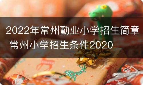 2022年常州勤业小学招生简章 常州小学招生条件2020